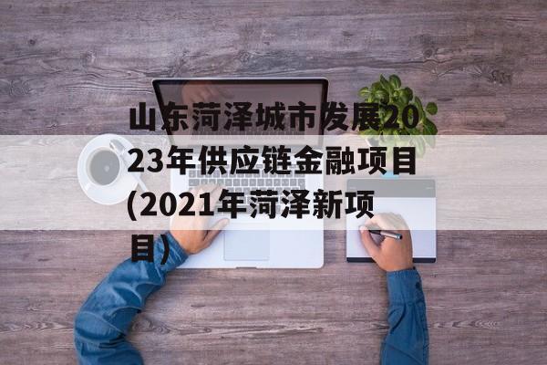 山东菏泽城市发展2023年供应链金融项目(2021年菏泽新项目)