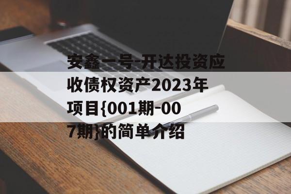 安鑫一号-开达投资应收债权资产2023年项目{001期-007期}的简单介绍