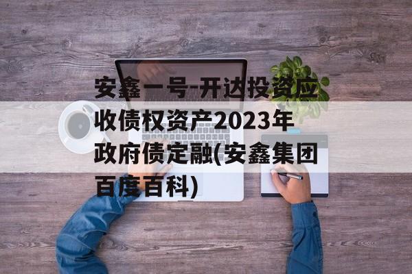 安鑫一号-开达投资应收债权资产2023年政府债定融(安鑫集团百度百科)