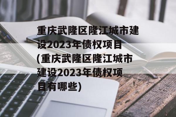 重庆武隆区隆江城市建设2023年债权项目(重庆武隆区隆江城市建设2023年债权项目有哪些)