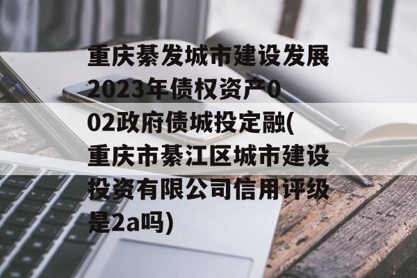 重庆綦发城市建设发展2023年债权资产002政府债城投定融(重庆市綦江区城市建设投资有限公司信用评级是2a吗)