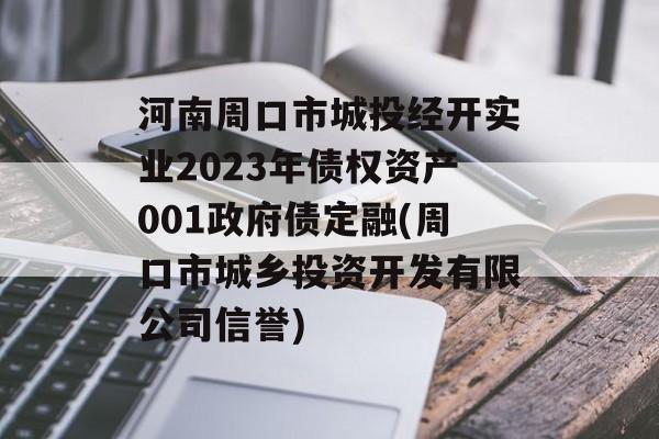 河南周口市城投经开实业2023年债权资产001政府债定融(周口市城乡投资开发有限公司信誉)