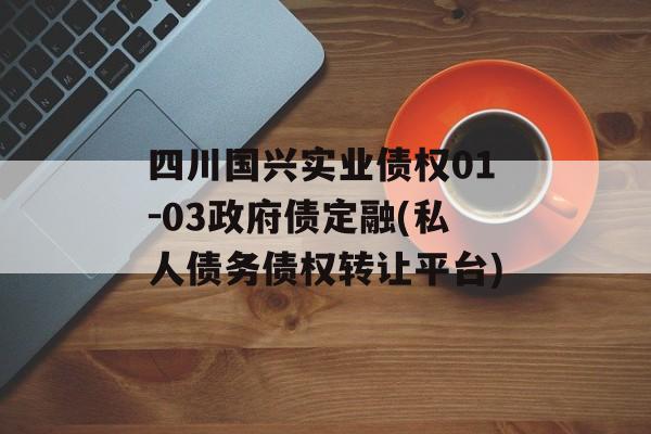 四川国兴实业债权01-03政府债定融(私人债务债权转让平台)