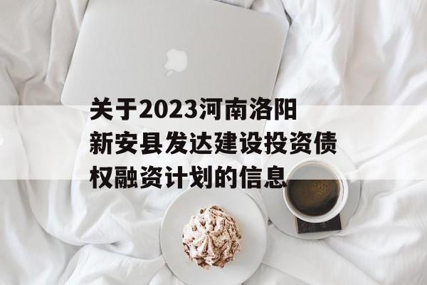 关于2023河南洛阳新安县发达建设投资债权融资计划的信息