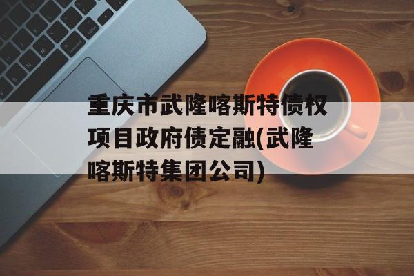 重庆市武隆喀斯特债权项目政府债定融(武隆喀斯特集团公司)