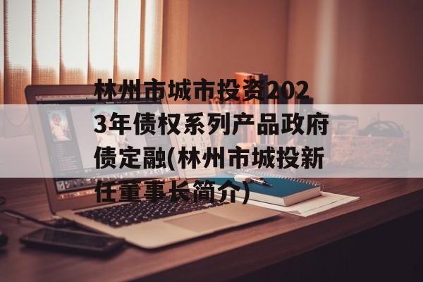 林州市城市投资2023年债权系列产品政府债定融(林州市城投新任董事长简介)