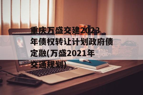 重庆万盛交建2023年债权转让计划政府债定融(万盛2021年交通规划)