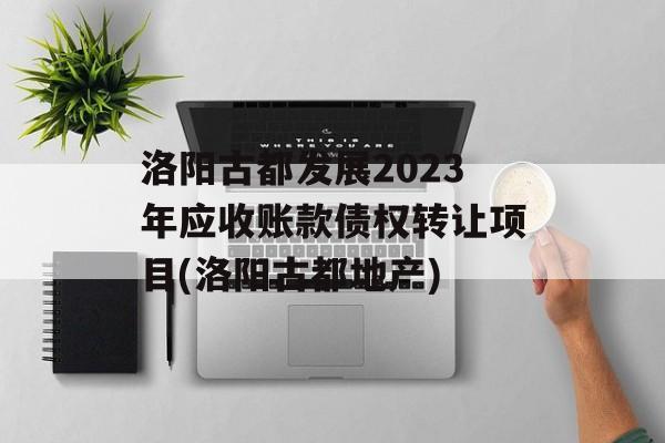 洛阳古都发展2023年应收账款债权转让项目(洛阳古都地产)