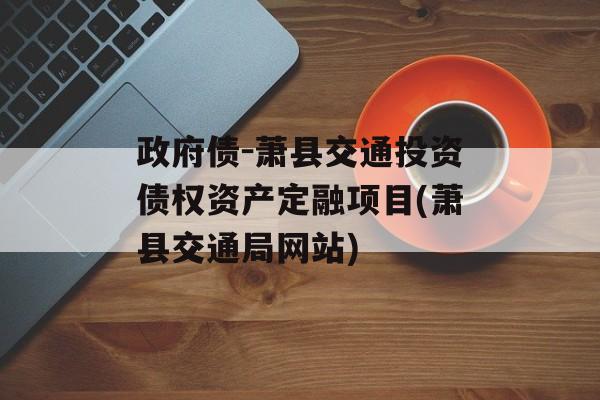 政府债-萧县交通投资债权资产定融项目(萧县交通局网站)