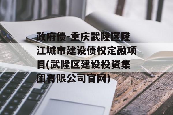 政府债-重庆武隆区隆江城市建设债权定融项目(武隆区建设投资集团有限公司官网)