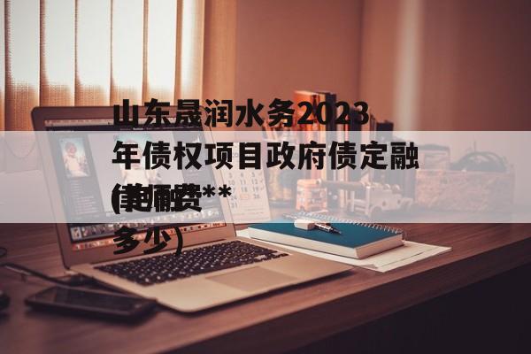 山东晟润水务2023年债权项目政府债定融(定融***
律师费多少)