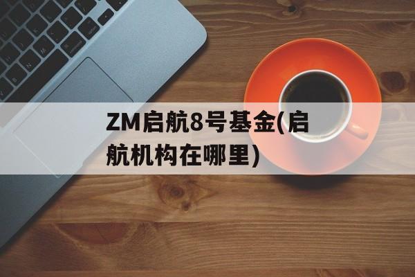 ZM启航8号基金(启航机构在哪里)