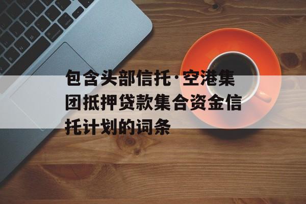 包含头部信托·空港集团抵押贷款集合资金信托计划的词条