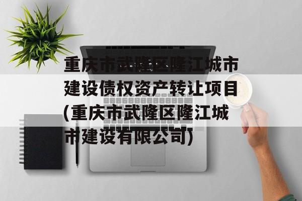 重庆市武隆区隆江城市建设债权资产转让项目(重庆市武隆区隆江城市建设有限公司)