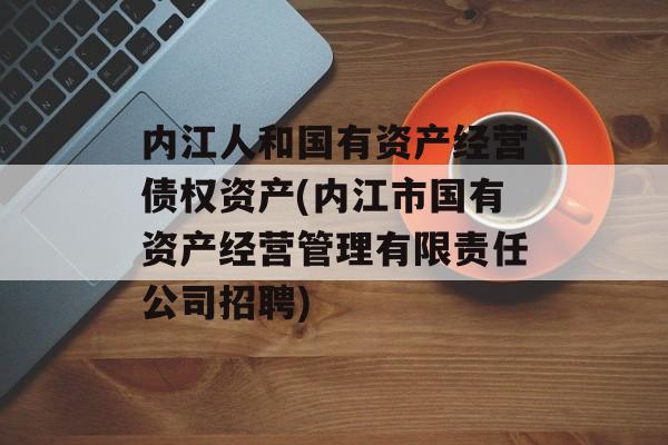 内江人和国有资产经营债权资产(内江市国有资产经营管理有限责任公司招聘)