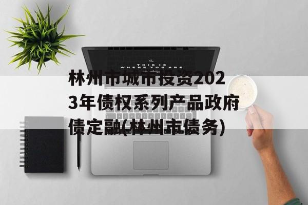 林州市城市投资2023年债权系列产品政府债定融(林州市债务)