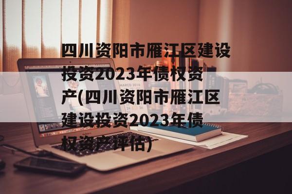 四川资阳市雁江区建设投资2023年债权资产(四川资阳市雁江区建设投资2023年债权资产评估)