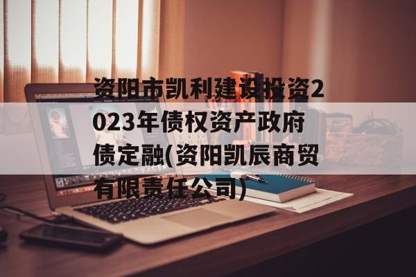 资阳市凯利建设投资2023年债权资产政府债定融(资阳凯辰商贸有限责任公司)