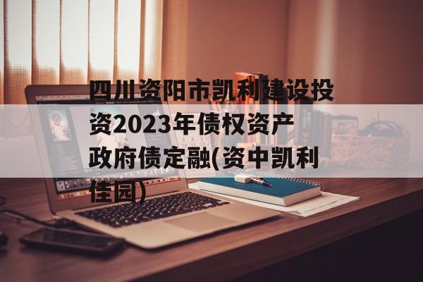 四川资阳市凯利建设投资2023年债权资产政府债定融(资中凯利佳园)