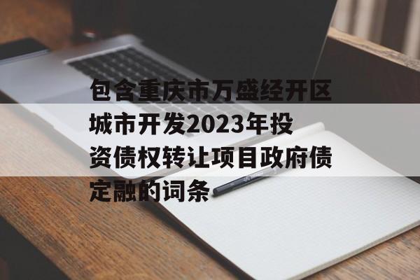 包含重庆市万盛经开区城市开发2023年投资债权转让项目政府债定融的词条