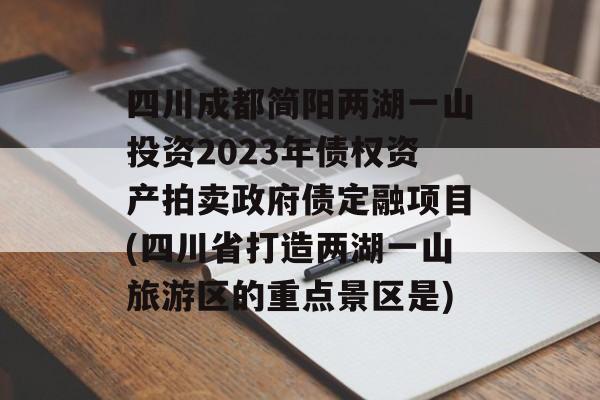 四川成都简阳两湖一山投资2023年债权资产拍卖政府债定融项目(四川省打造两湖一山旅游区的重点景区是)