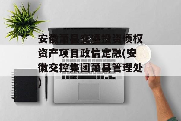 安徽萧县交通投资债权资产项目政信定融(安徽交控集团萧县管理处)