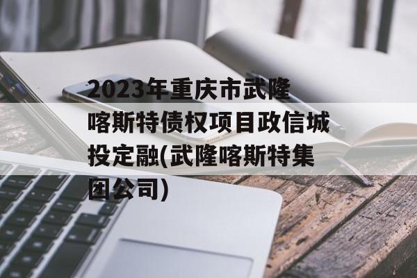 2023年重庆市武隆喀斯特债权项目政信城投定融(武隆喀斯特集团公司)