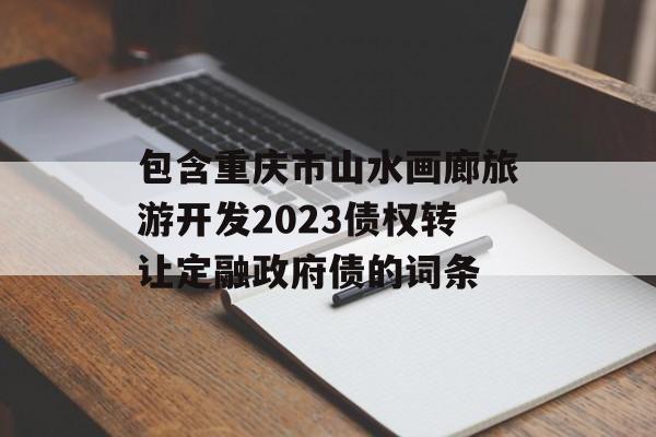 包含重庆市山水画廊旅游开发2023债权转让定融政府债的词条