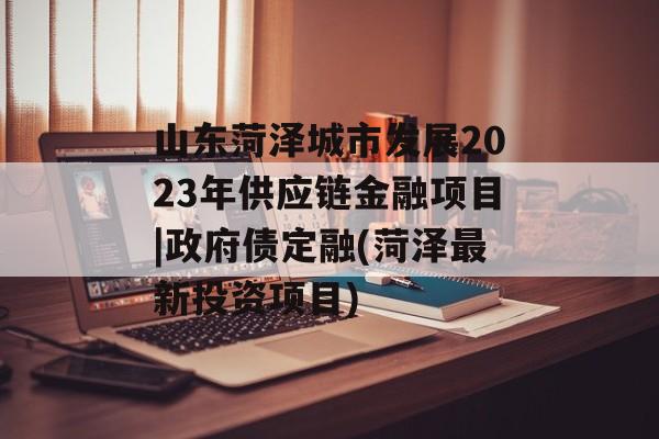 山东菏泽城市发展2023年供应链金融项目|政府债定融(菏泽最新投资项目)