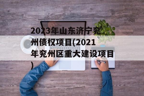 2023年山东济宁兖州债权项目(2021年兖州区重大建设项目)
