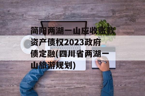 简阳两湖一山应收账款资产债权2023政府债定融(四川省两湖一山旅游规划)