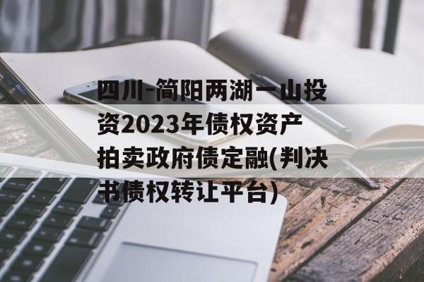 四川-简阳两湖一山投资2023年债权资产拍卖政府债定融(判决书债权转让平台)