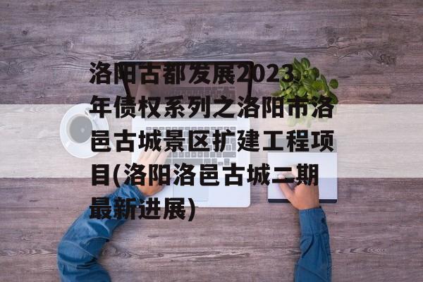 洛阳古都发展2023年债权系列之洛阳市洛邑古城景区扩建工程项目(洛阳洛邑古城二期最新进展)