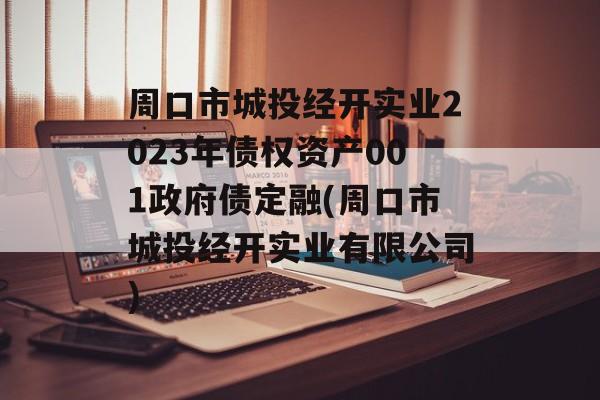 周口市城投经开实业2023年债权资产001政府债定融(周口市城投经开实业有限公司)