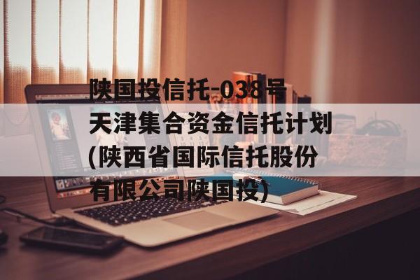 陕国投信托-038号天津集合资金信托计划(陕西省国际信托股份有限公司陕国投)