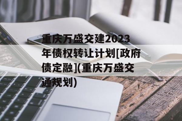 重庆万盛交建2023年债权转让计划[政府债定融](重庆万盛交通规划)