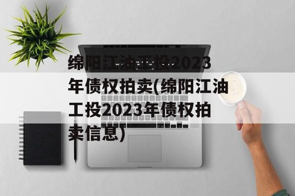 绵阳江油工投2023年债权拍卖(绵阳江油工投2023年债权拍卖信息)