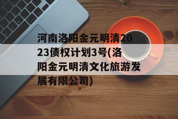 河南洛阳金元明清2023债权计划3号(洛阳金元明清文化旅游发展有限公司)