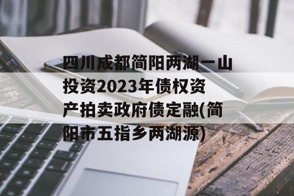 四川成都简阳两湖一山投资2023年债权资产拍卖政府债定融(简阳市五指乡两湖源)