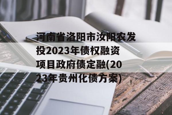 河南省洛阳市汝阳农发投2023年债权融资项目政府债定融(2023年贵州化债方案)