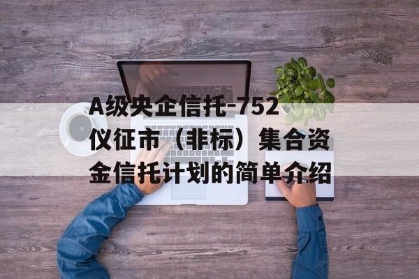 A级央企信托-752仪征市（非标）集合资金信托计划的简单介绍