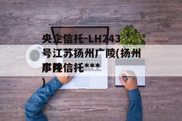 央企信托-LH243号江苏扬州广陵(扬州广陵信托***
事件)