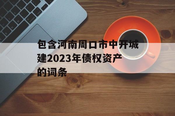 包含河南周口市中开城建2023年债权资产的词条