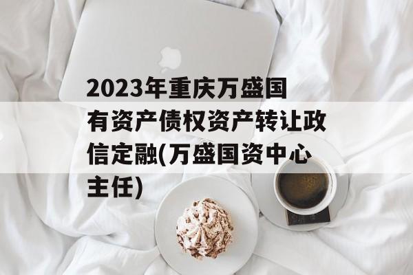 2023年重庆万盛国有资产债权资产转让政信定融(万盛国资中心主任)