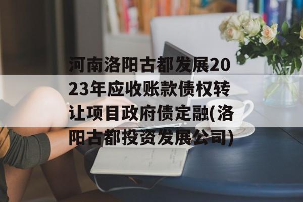 河南洛阳古都发展2023年应收账款债权转让项目政府债定融(洛阳古都投资发展公司)