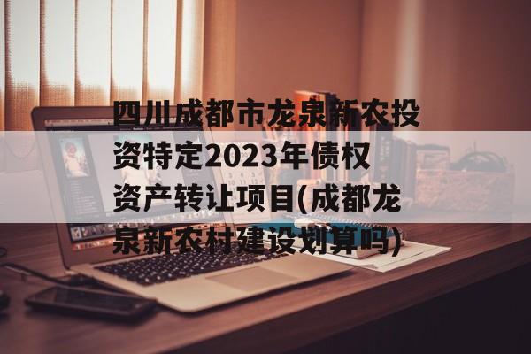 四川成都市龙泉新农投资特定2023年债权资产转让项目(成都龙泉新农村建设划算吗)