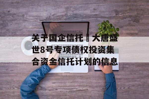 关于国企信托•大唐盛世8号专项债权投资集合资金信托计划的信息