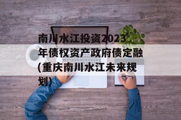 南川水江投资2023年债权资产政府债定融(重庆南川水江未来规划)