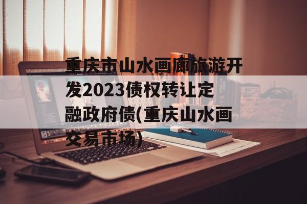 重庆市山水画廊旅游开发2023债权转让定融政府债(重庆山水画交易市场)