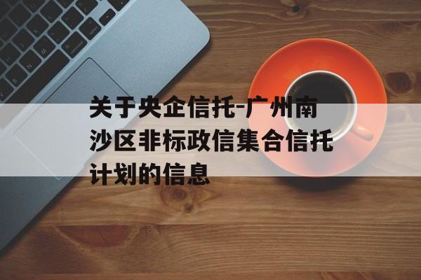 关于央企信托-广州南沙区非标政信集合信托计划的信息